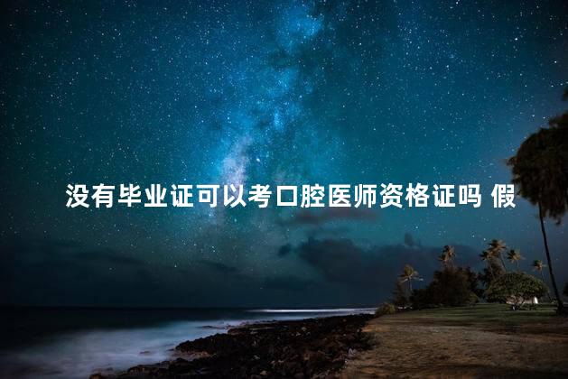 没有毕业证可以考口腔医师资格证吗 假学历考取了医师资格证举报